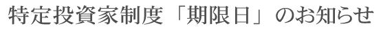 特定投資家制度「期限日」のお知らせ